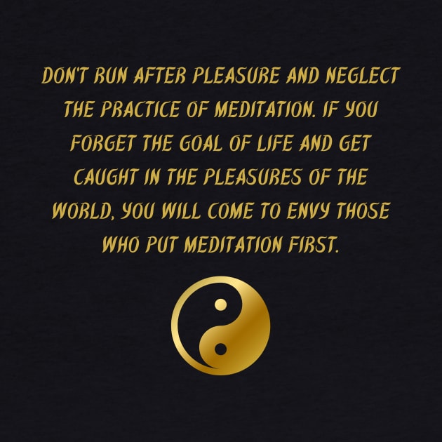 Don't Run After Pleasure And Neglect The Practice of Meditation. If You Forget The Goal of Life And Get Caught In The Pleasures of The World, You Will Come To Envy Those Who Put Meditation First. by BuddhaWay